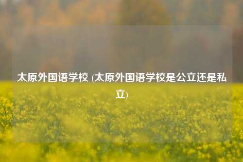 太原外国语学校 (太原外国语学校是公立还是私立)