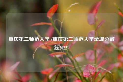 重庆第二师范大学 (重庆第二师范大学录取分数线2022)