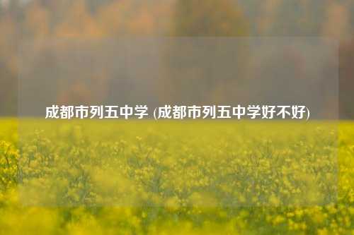 成都市列五中学 (成都市列五中学好不好)
