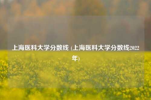 上海医科大学分数线 (上海医科大学分数线2022年)