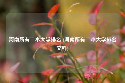 河南所有二本大学排名 (河南所有二本大学排名文科)