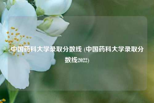 中国药科大学录取分数线 (中国药科大学录取分数线2022)