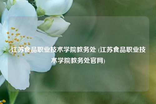 江苏食品职业技术学院教务处 (江苏食品职业技术学院教务处官网)
