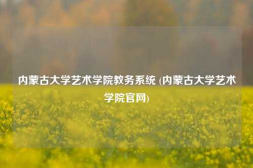 内蒙古大学艺术学院教务系统 (内蒙古大学艺术学院官网)