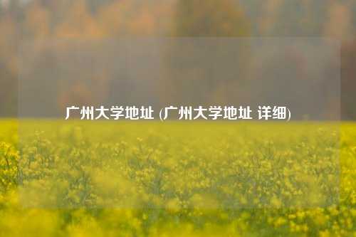 广州大学地址 (广州大学地址 详细)