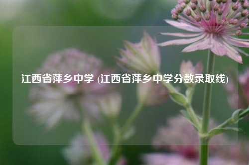 江西省萍乡中学 (江西省萍乡中学分数录取线)