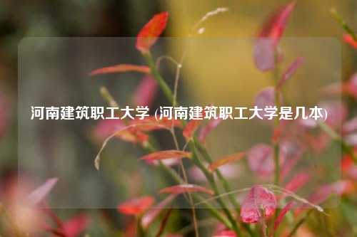 河南建筑职工大学 (河南建筑职工大学是几本)
