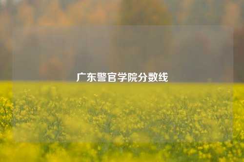 广东警官学院分数线