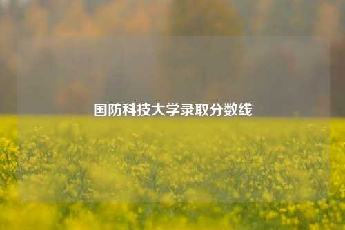 国防科技大学录取分数线