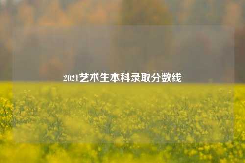 2021艺术生本科录取分数线