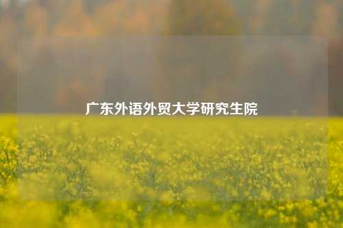 广东外语外贸大学研究生院
