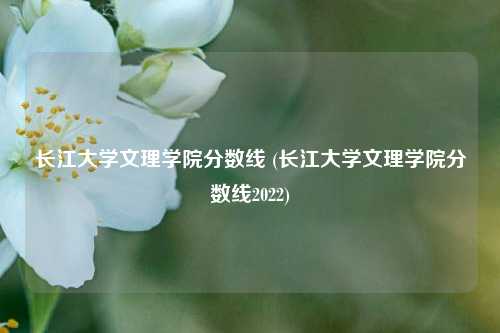 长江大学文理学院分数线 (长江大学文理学院分数线2022)