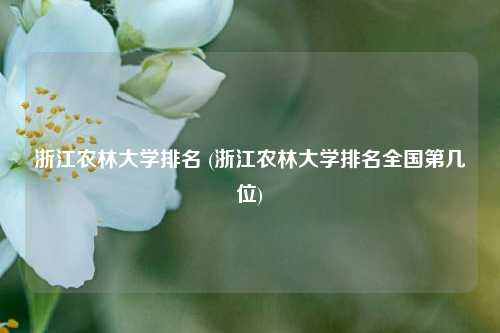 浙江农林大学排名 (浙江农林大学排名全国第几位)