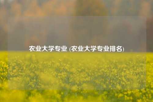 农业大学专业 (农业大学专业排名)