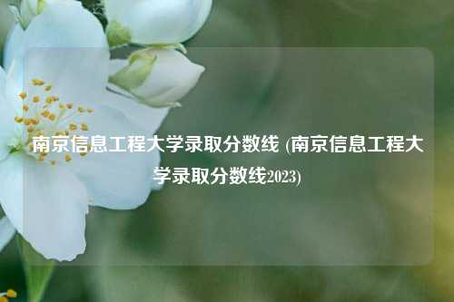 南京信息工程大学录取分数线 (南京信息工程大学录取分数线2023)