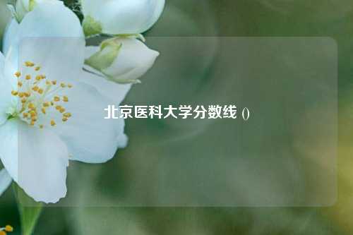 北京医科大学分数线 ()