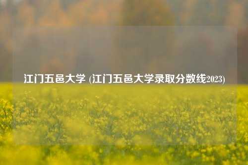 江门五邑大学 (江门五邑大学录取分数线2023)