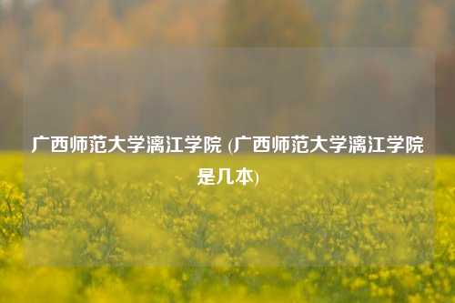 广西师范大学漓江学院 (广西师范大学漓江学院是几本)