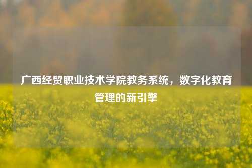 广西经贸职业技术学院教务系统，数字化教育管理的新引擎