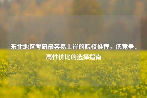 东北地区考研最容易上岸的院校推荐，低竞争、高性价比的选择指南