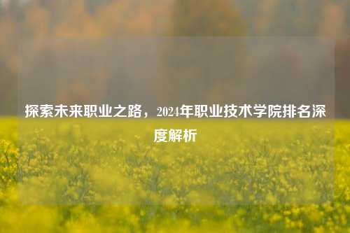 探索未来职业之路，2024年职业技术学院排名深度解析