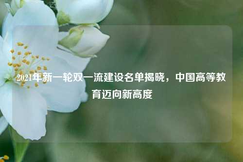2021年新一轮双一流建设名单揭晓，中国高等教育迈向新高度