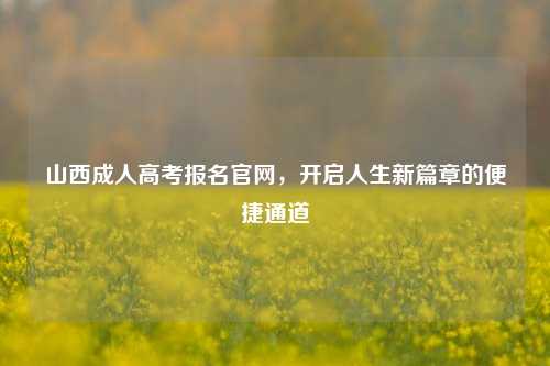 山西成人高考报名官网，开启人生新篇章的便捷通道