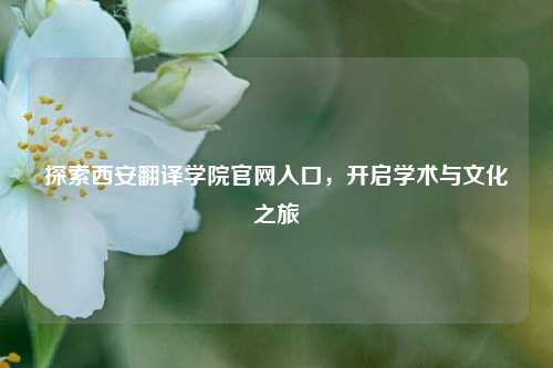 探索西安翻译学院官网入口，开启学术与文化之旅