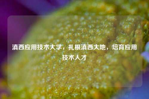 滇西应用技术大学，扎根滇西大地，培育应用技术人才