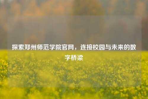 探索郑州师范学院官网，连接校园与未来的数字桥梁