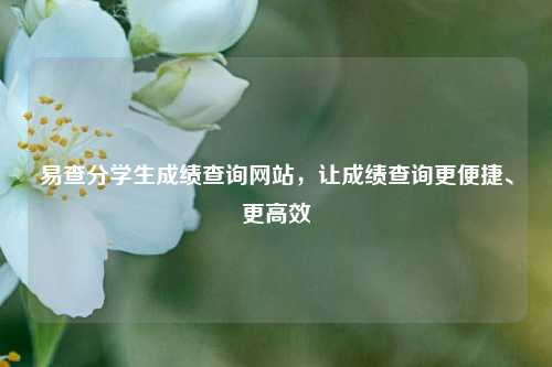 易查分学生成绩查询网站，让成绩查询更便捷、更高效