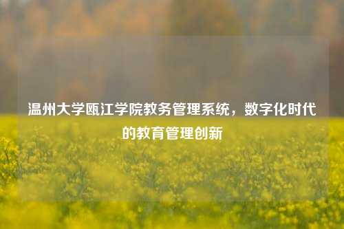 温州大学瓯江学院教务管理系统，数字化时代的教育管理创新
