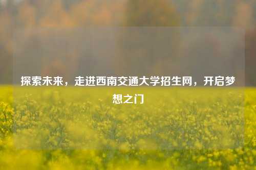 探索未来，走进西南交通大学招生网，开启梦想之门