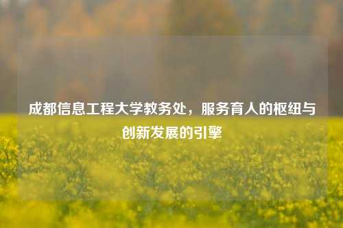 成都信息工程大学教务处，服务育人的枢纽与创新发展的引擎