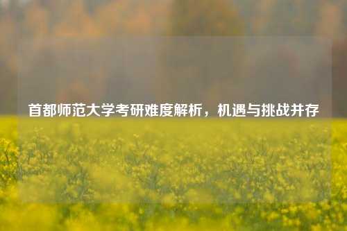 首都师范大学考研难度解析，机遇与挑战并存