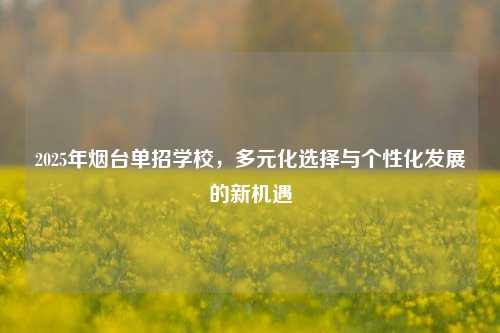 2025年烟台单招学校，多元化选择与个性化发展的新机遇