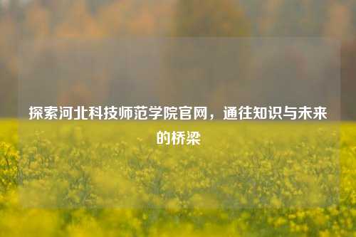 探索河北科技师范学院官网，通往知识与未来的桥梁