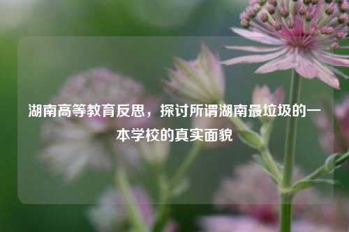 湖南高等教育反思，探讨所谓湖南最垃圾的一本学校的真实面貌