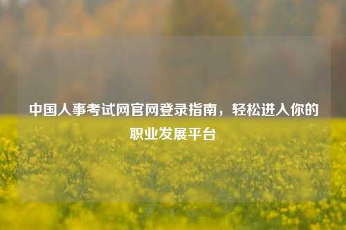 中国人事考试网官网登录指南，轻松进入你的职业发展平台