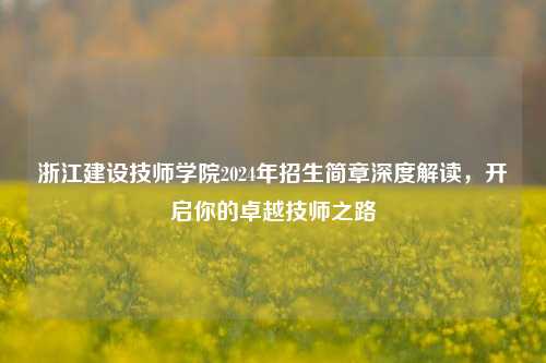 浙江建设技师学院2024年招生简章深度解读，开启你的卓越技师之路
