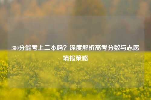 380分能考上二本吗？深度解析高考分数与志愿填报策略