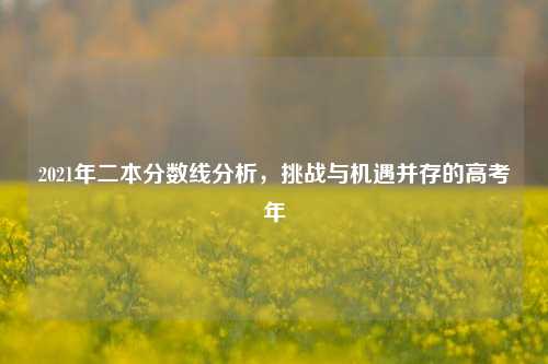 2021年二本分数线分析，挑战与机遇并存的高考年