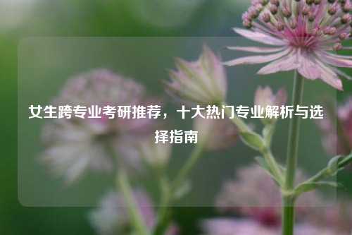 女生跨专业考研推荐，十大热门专业解析与选择指南