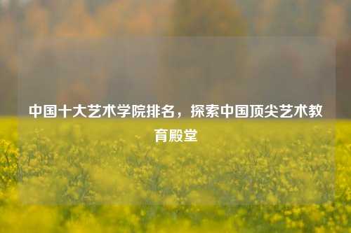 中国十大艺术学院排名，探索中国顶尖艺术教育殿堂