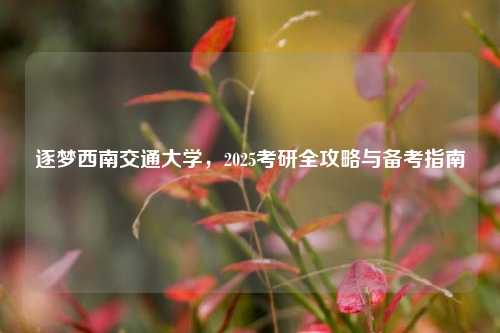 逐梦西南交通大学，2025考研全攻略与备考指南