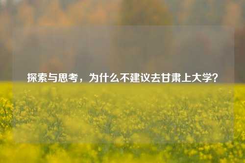 探索与思考，为什么不建议去甘肃上大学？