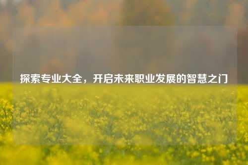 探索专业大全，开启未来职业发展的智慧之门