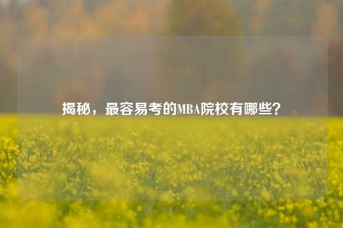 揭秘，最容易考的MBA院校有哪些？