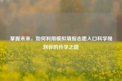 掌握未来，如何利用模拟填报志愿入口科学规划你的升学之路