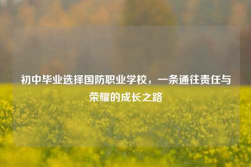 初中毕业选择国防职业学校，一条通往责任与荣耀的成长之路